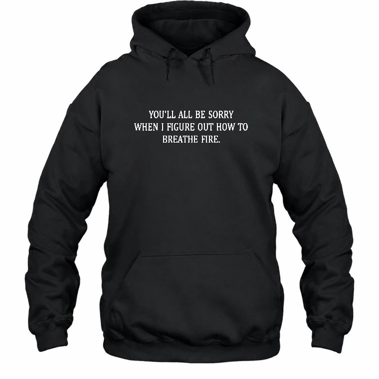 You’ll All Be Sorry When I Figure Out How to Breathe Fire – Funny Shirt - T-Shirt, Long Sleeve, Sweatshirt & Hoodie - Hoodie - Black - Front