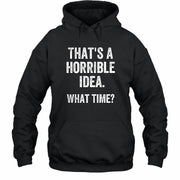 That’s a Horrible Idea – What Time?  - Funny Shirt - T-Shirt, Long Sleeve, Sweatshirt & Hoodie - Hoodie - Black - Front