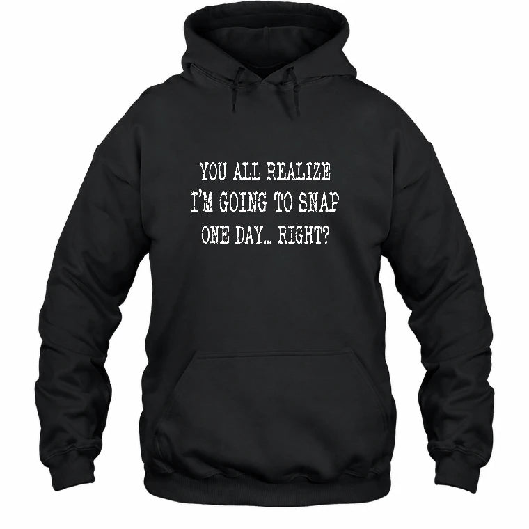 You All Realize I’m Going to Snap One Day – Funny Sarcastic Shirt - T-Shirt, Long Sleeve, Sweatshirt & Hoodie - Hoodie - Black - Front