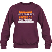 No, You’re Right – Let’s Do It the Dumbest Way Possible Funny Shirt - T-Shirt, Long Sleeve, Sweatshirt & Hoodie - Sweatshirt - Maroon - Front