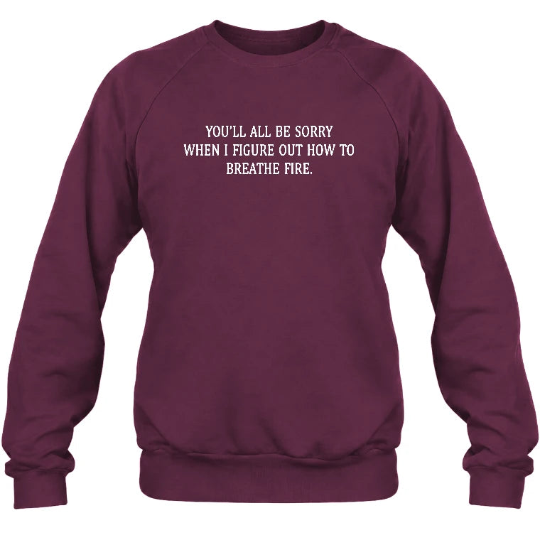 You’ll All Be Sorry When I Figure Out How to Breathe Fire – Funny Shirt - T-Shirt, Long Sleeve, Sweatshirt & Hoodie - Sweatshirt - Maroon - Front