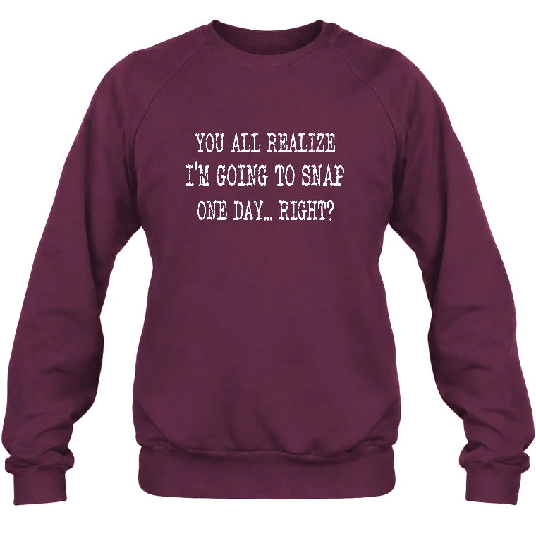 You All Realize I’m Going to Snap One Day – Funny Sarcastic Shirt - T-Shirt, Long Sleeve, Sweatshirt & Hoodie - Sweatshirt - Maroon - Front