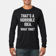 That’s a Horrible Idea – What Time?  - Funny Shirt - T-Shirt, Long Sleeve, Sweatshirt & Hoodie - Long Sleeve - Black - Front