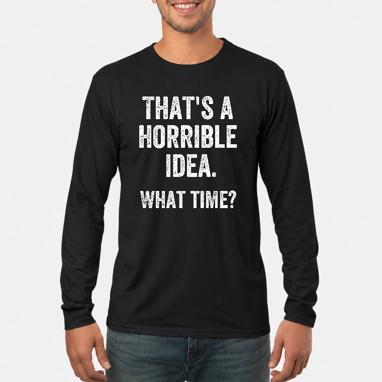 That’s a Horrible Idea – What Time?  - Funny Shirt - T-Shirt, Long Sleeve, Sweatshirt & Hoodie - Long Sleeve - Black - Front