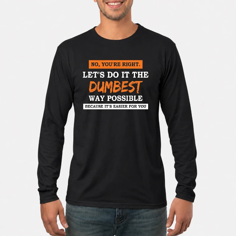 No, You’re Right – Let’s Do It the Dumbest Way Possible Funny Shirt - T-Shirt, Long Sleeve, Sweatshirt & Hoodie - Long Sleeve - Black - Front