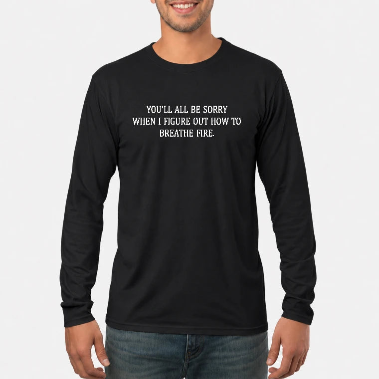 You’ll All Be Sorry When I Figure Out How to Breathe Fire – Funny Shirt - T-Shirt, Long Sleeve, Sweatshirt & Hoodie - Long Sleeve - Black - Front