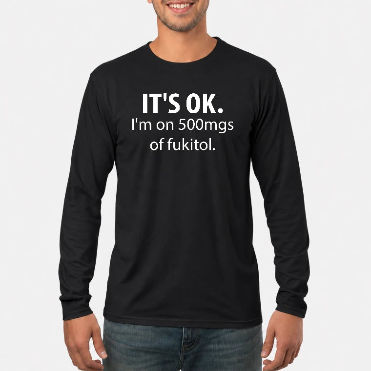 It’s OK – I’m on 500mgs of Fukitol Funny Shirt - T-Shirt, Long Sleeve, Sweatshirt & Hoodie - Long Sleeve - Black - Front