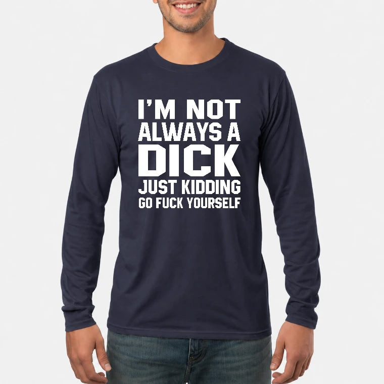 I’m Not Always a Dick – Just Kidding Go Fuck Yourself Funny Shirt - T-Shirt, Long Sleeve, Sweatshirt & Hoodie - Long Sleeve - Navy - Front