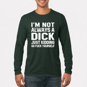 I’m Not Always a Dick – Just Kidding Go Fuck Yourself Funny Shirt - T-Shirt, Long Sleeve, Sweatshirt & Hoodie - Long Sleeve - Forest Green - Front