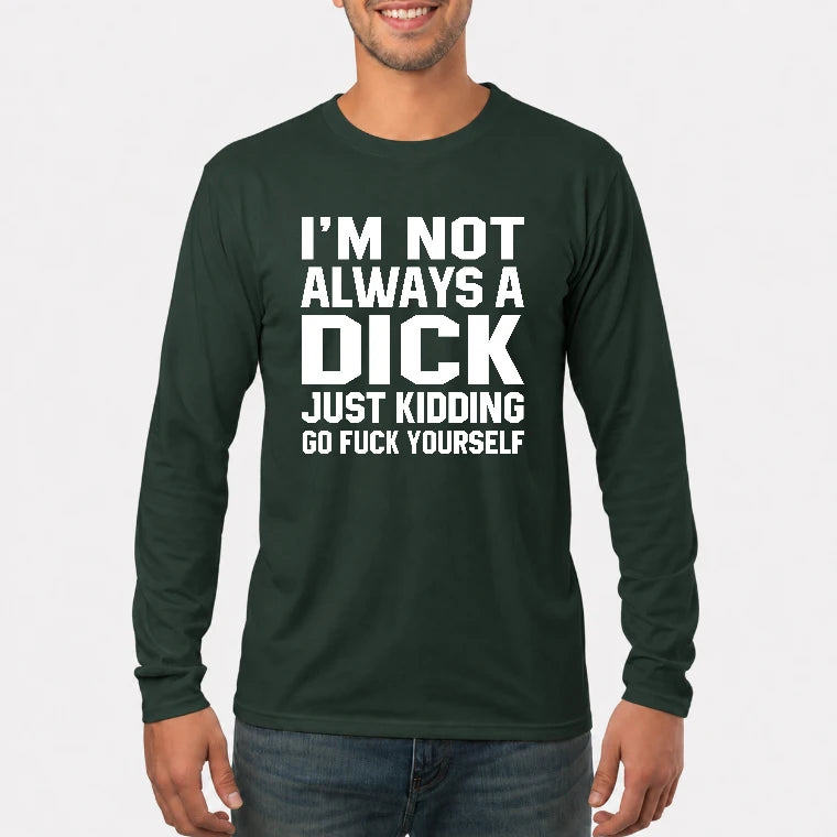I’m Not Always a Dick – Just Kidding Go Fuck Yourself Funny Shirt - T-Shirt, Long Sleeve, Sweatshirt & Hoodie - Long Sleeve - Forest Green - Front