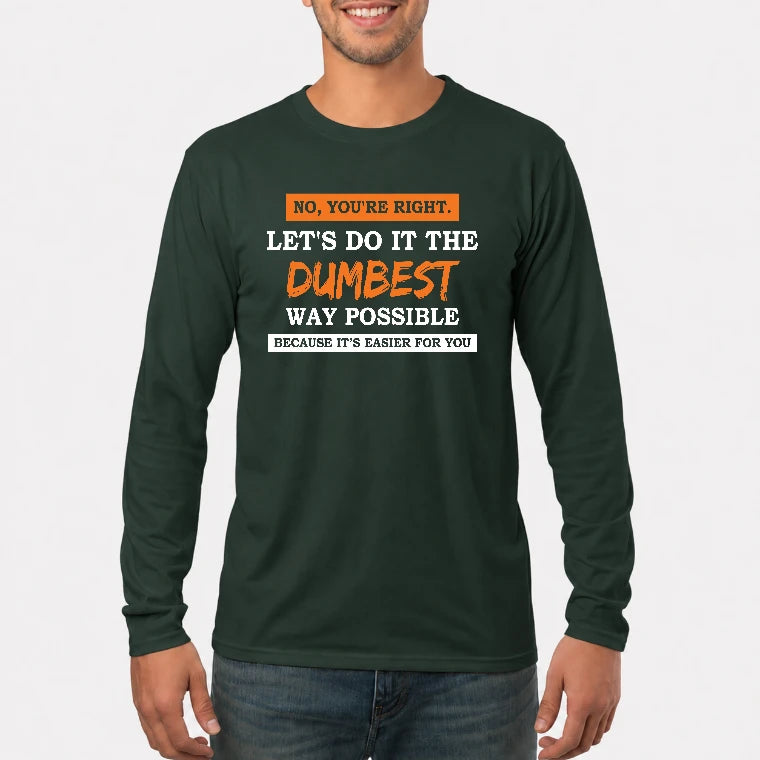 No, You’re Right – Let’s Do It the Dumbest Way Possible Funny Shirt - T-Shirt, Long Sleeve, Sweatshirt & Hoodie - Long Sleeve - Forest Green - Front