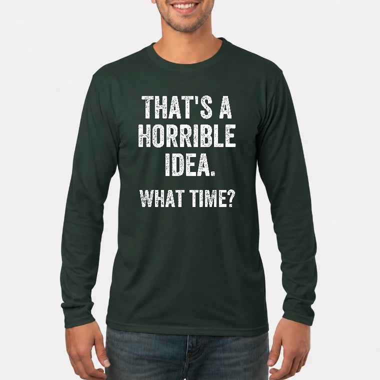 That’s a Horrible Idea – What Time?  - Funny Shirt - T-Shirt, Long Sleeve, Sweatshirt & Hoodie - Long Sleeve - Forest Green - Front