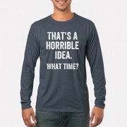 That’s a Horrible Idea – What Time?  - Funny Shirt - T-Shirt, Long Sleeve, Sweatshirt & Hoodie - Long Sleeve - Dark Heather - Front
