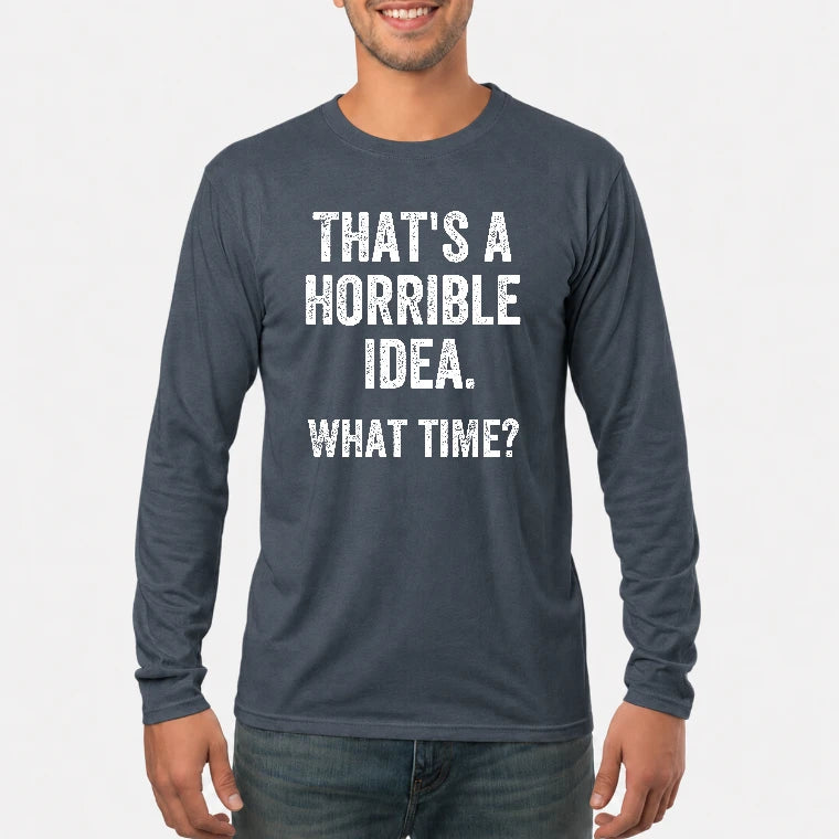 That’s a Horrible Idea – What Time?  - Funny Shirt - T-Shirt, Long Sleeve, Sweatshirt & Hoodie - Long Sleeve - Dark Heather - Front