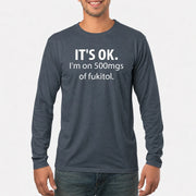 It’s OK – I’m on 500mgs of Fukitol Funny Shirt - T-Shirt, Long Sleeve, Sweatshirt & Hoodie - Long Sleeve - Dark Heather - Front