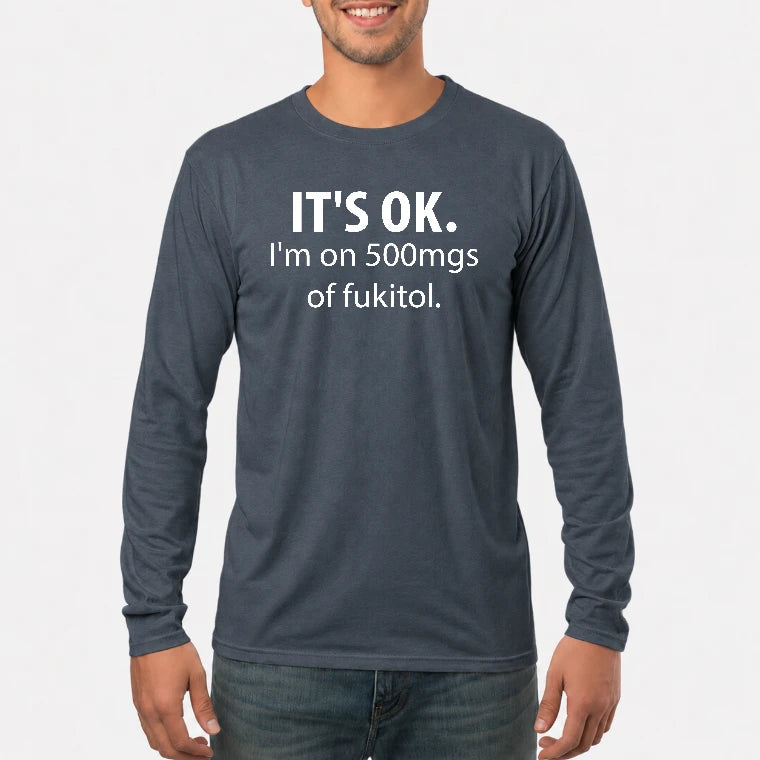 It’s OK – I’m on 500mgs of Fukitol Funny Shirt - T-Shirt, Long Sleeve, Sweatshirt & Hoodie - Long Sleeve - Dark Heather - Front