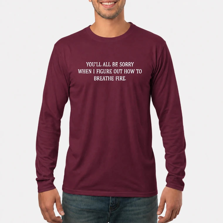You’ll All Be Sorry When I Figure Out How to Breathe Fire – Funny Shirt - T-Shirt, Long Sleeve, Sweatshirt & Hoodie - Long Sleeve - Maroon - Front