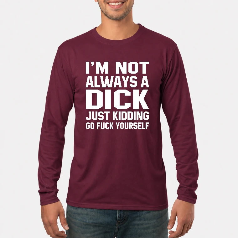 I’m Not Always a Dick – Just Kidding Go Fuck Yourself Funny Shirt - T-Shirt, Long Sleeve, Sweatshirt & Hoodie - Long Sleeve - Maroon - Front