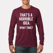 That’s a Horrible Idea – What Time?  - Funny Shirt - T-Shirt, Long Sleeve, Sweatshirt & Hoodie - Long Sleeve - Maroon - Front