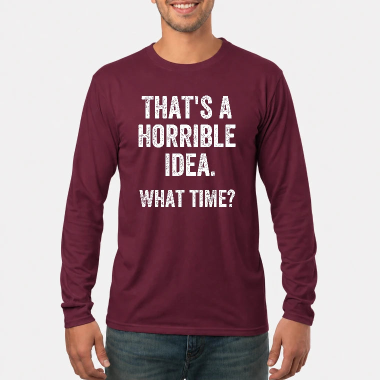 That’s a Horrible Idea – What Time?  - Funny Shirt - T-Shirt, Long Sleeve, Sweatshirt & Hoodie - Long Sleeve - Maroon - Front