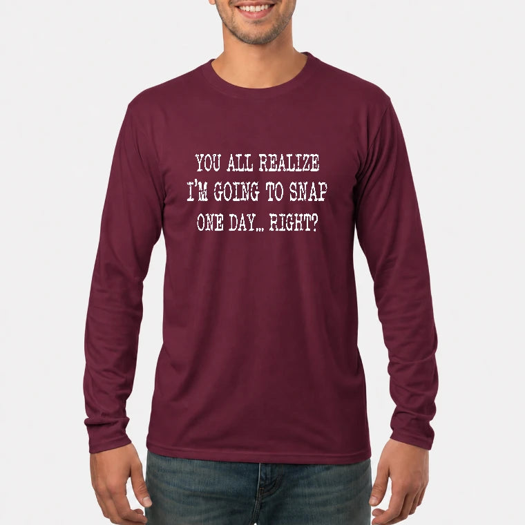 You All Realize I’m Going to Snap One Day – Funny Sarcastic Shirt - T-Shirt, Long Sleeve, Sweatshirt & Hoodie - Long Sleeve - Maroon - Front