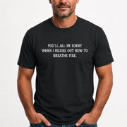 You’ll All Be Sorry When I Figure Out How to Breathe Fire – Funny Shirt - T-Shirt, Long Sleeve, Sweatshirt & Hoodie - T-Shirt - Black - Front