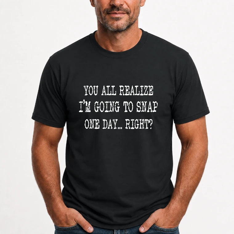You All Realize I’m Going to Snap One Day – Funny Sarcastic Shirt - T-Shirt, Long Sleeve, Sweatshirt & Hoodie - T-Shirt - Black - Front