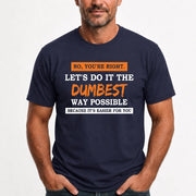 No, You’re Right – Let’s Do It the Dumbest Way Possible Funny Shirt - T-Shirt, Long Sleeve, Sweatshirt & Hoodie - T-Shirt - Navy - Front