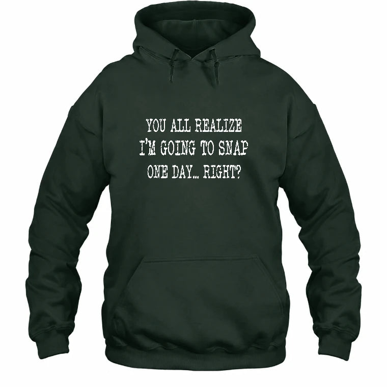 You All Realize I’m Going to Snap One Day – Funny Sarcastic Shirt - T-Shirt, Long Sleeve, Sweatshirt & Hoodie - Hoodie - Forest Green - Front