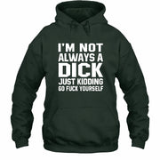 I’m Not Always a Dick – Just Kidding Go Fuck Yourself Funny Shirt - T-Shirt, Long Sleeve, Sweatshirt & Hoodie - Hoodie - Forest Green - Front