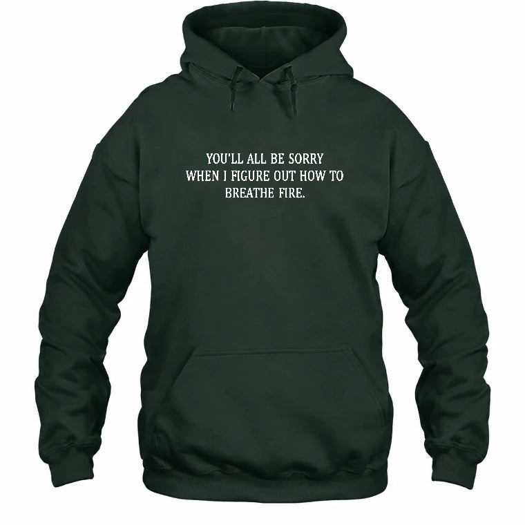 You’ll All Be Sorry When I Figure Out How to Breathe Fire – Funny Shirt - T-Shirt, Long Sleeve, Sweatshirt & Hoodie - Hoodie - Forest Green - Front