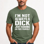I’m Not Always a Dick – Just Kidding Go Fuck Yourself Funny Shirt - T-Shirt, Long Sleeve, Sweatshirt & Hoodie - T-Shirt - Military Green - Front
