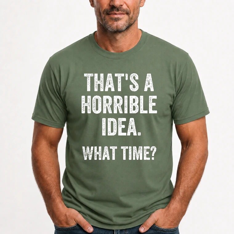 That’s a Horrible Idea – What Time?  - Funny Shirt - T-Shirt, Long Sleeve, Sweatshirt & Hoodie - T-Shirt - Military Green - Front
