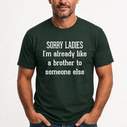 Sorry Ladies – I’m Already Like a Brother to Someone Else Funny Sarcastic Shirt - T-Shirt, Long Sleeve, Sweatshirt & Hoodie - T-Shirt - Forest Green - Front