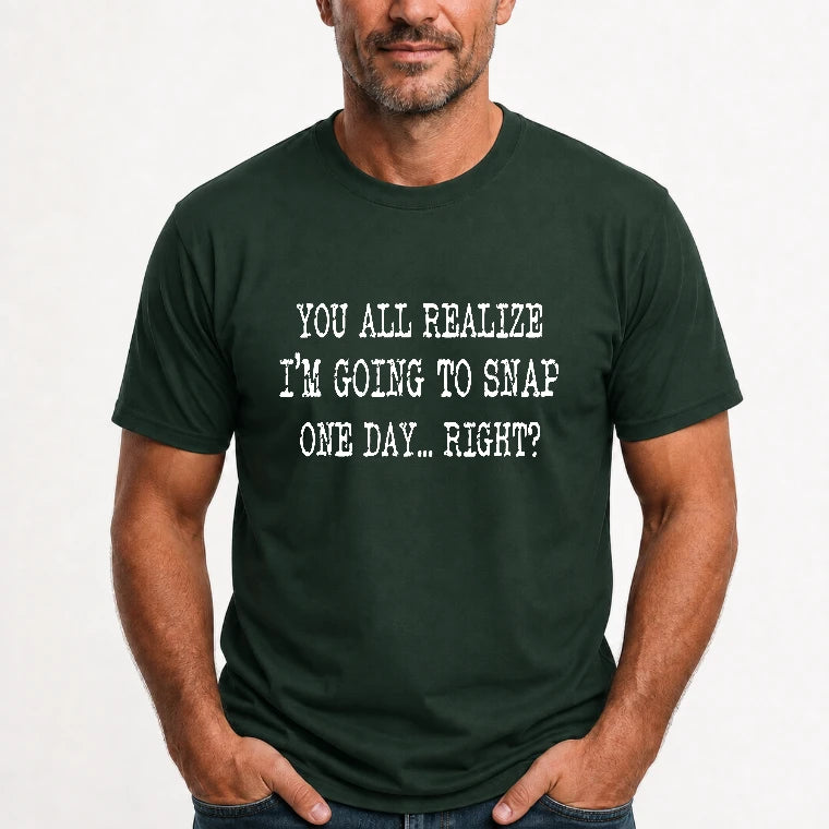 You All Realize I’m Going to Snap One Day – Funny Sarcastic Shirt - T-Shirt, Long Sleeve, Sweatshirt & Hoodie - T-Shirt - Forest Green - Front