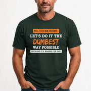 No, You’re Right – Let’s Do It the Dumbest Way Possible Funny Shirt - T-Shirt, Long Sleeve, Sweatshirt & Hoodie - T-Shirt - Forest Green - Front