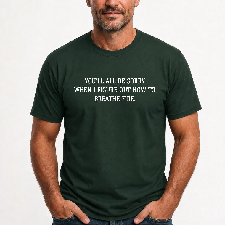 You’ll All Be Sorry When I Figure Out How to Breathe Fire – Funny Shirt - T-Shirt, Long Sleeve, Sweatshirt & Hoodie - T-Shirt - Forest Green - Front
