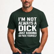 I’m Not Always a Dick – Just Kidding Go Fuck Yourself Funny Shirt - T-Shirt, Long Sleeve, Sweatshirt & Hoodie - T-Shirt - Forest Green - Front