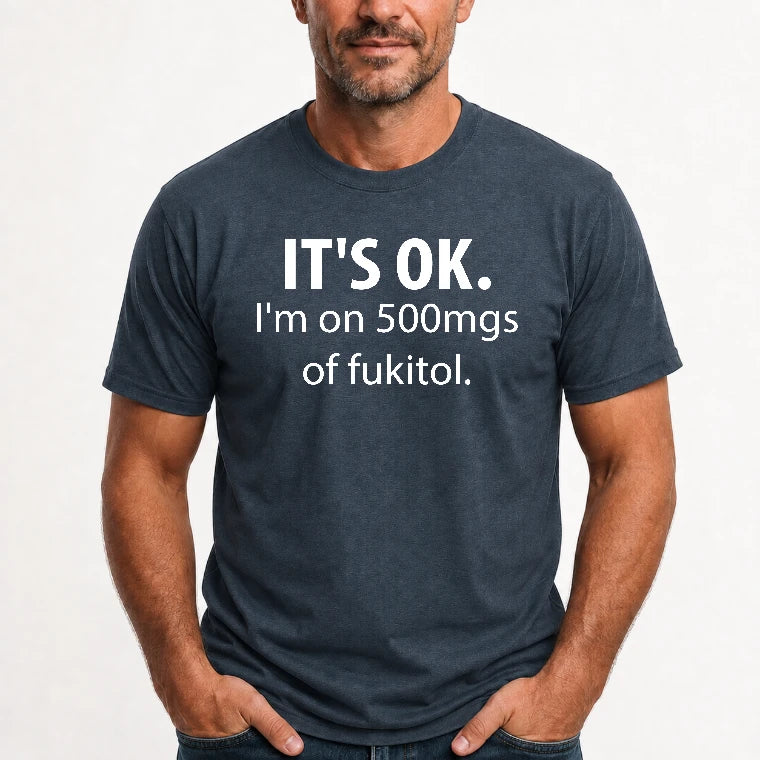 It’s OK – I’m on 500mgs of Fukitol Funny Shirt - T-Shirt, Long Sleeve, Sweatshirt & Hoodie - T-Shirt - Dark Heather - Front