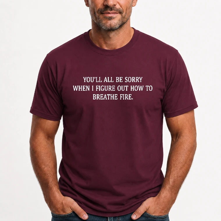 You’ll All Be Sorry When I Figure Out How to Breathe Fire – Funny Shirt - T-Shirt, Long Sleeve, Sweatshirt & Hoodie - T-Shirt - Maroon - Front