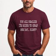 You All Realize I’m Going to Snap One Day – Funny Sarcastic Shirt - T-Shirt, Long Sleeve, Sweatshirt & Hoodie - T-Shirt - Maroon - Front