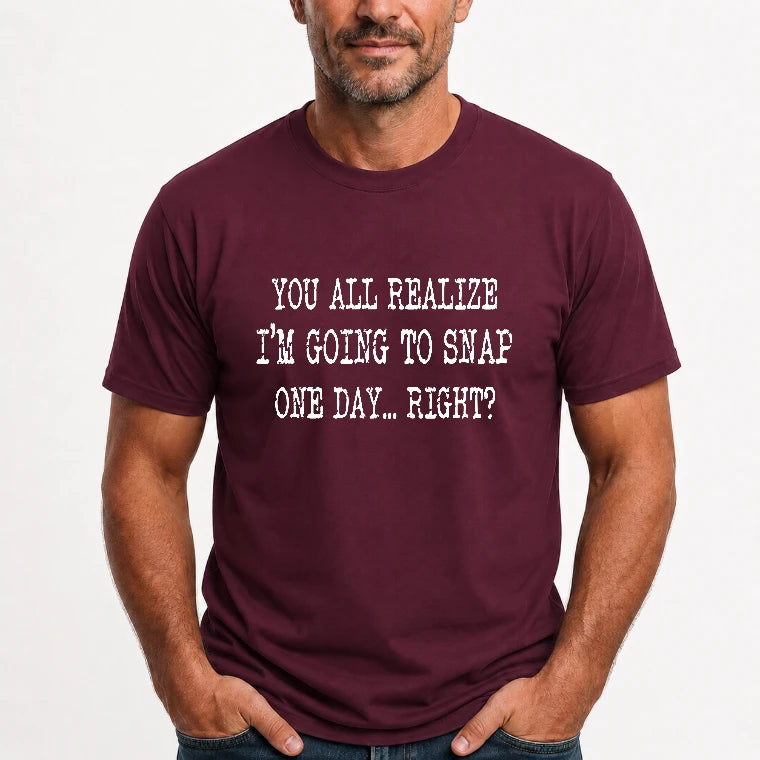 You All Realize I’m Going to Snap One Day – Funny Sarcastic Shirt - T-Shirt, Long Sleeve, Sweatshirt & Hoodie - T-Shirt - Maroon - Front