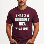 That’s a Horrible Idea – What Time?  - Funny Shirt - T-Shirt, Long Sleeve, Sweatshirt & Hoodie - T-Shirt - Maroon - Front