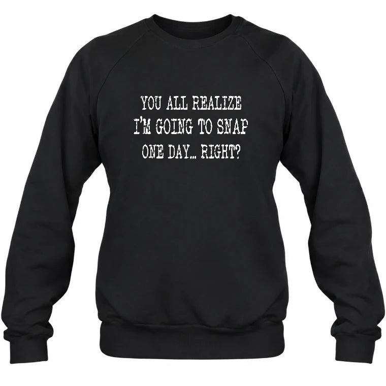 You All Realize I’m Going to Snap One Day – Funny Sarcastic Shirt - T-Shirt, Long Sleeve, Sweatshirt & Hoodie - Sweatshirt - Black - Front