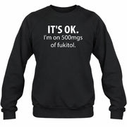 It’s OK – I’m on 500mgs of Fukitol Funny Shirt - T-Shirt, Long Sleeve, Sweatshirt & Hoodie - Sweatshirt - Black - Front