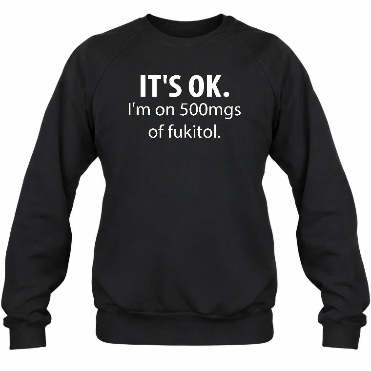 It’s OK – I’m on 500mgs of Fukitol Funny Shirt - T-Shirt, Long Sleeve, Sweatshirt & Hoodie - Sweatshirt - Black - Front