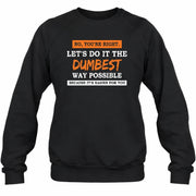 No, You’re Right – Let’s Do It the Dumbest Way Possible Funny Shirt - T-Shirt, Long Sleeve, Sweatshirt & Hoodie - Sweatshirt - Black - Front