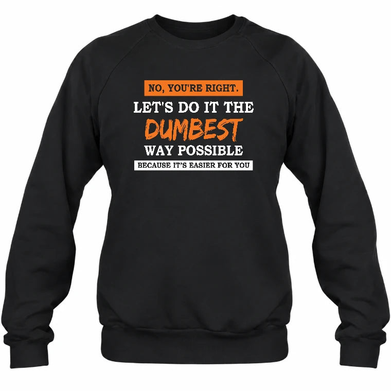 No, You’re Right – Let’s Do It the Dumbest Way Possible Funny Shirt - T-Shirt, Long Sleeve, Sweatshirt & Hoodie - Sweatshirt - Black - Front