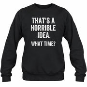 That’s a Horrible Idea – What Time?  - Funny Shirt - T-Shirt, Long Sleeve, Sweatshirt & Hoodie - Sweatshirt - Black - Front