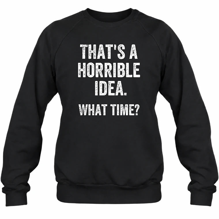 That’s a Horrible Idea – What Time?  - Funny Shirt - T-Shirt, Long Sleeve, Sweatshirt & Hoodie - Sweatshirt - Black - Front